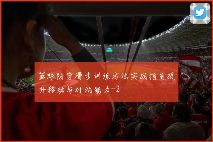 篮球防守滑步训练方法实战指南提升移动与对抗能力