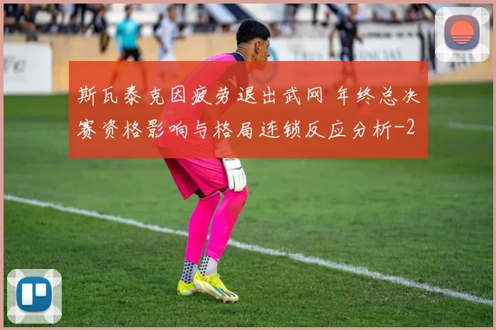 斯瓦泰克因疲劳退出武网 年终总决赛资格影响与格局连锁反应分析