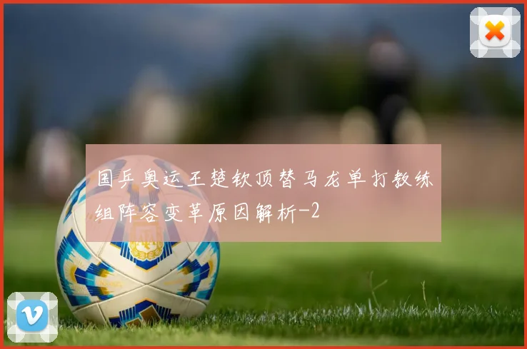 国乒奥运王楚钦顶替马龙单打教练组阵容变革原因解析