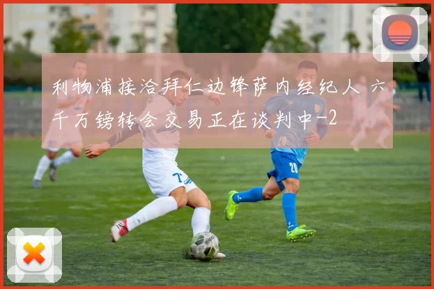 利物浦接洽拜仁边锋萨内经纪人 六千万镑转会交易正在谈判中