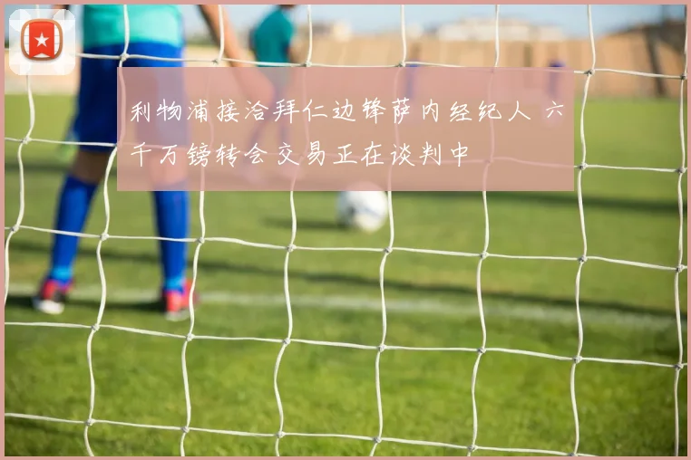 利物浦接洽拜仁边锋萨内经纪人 六千万镑转会交易正在谈判中