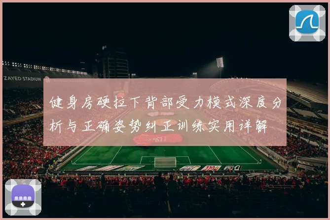 健身房硬拉下背部受力模式深度分析与正确姿势纠正训练实用详解
