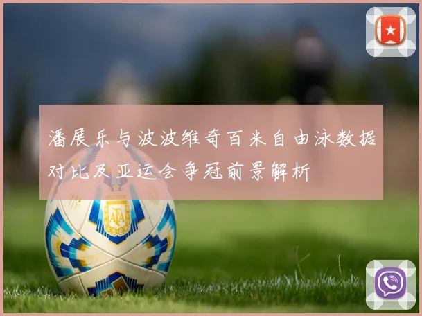 潘展乐与波波维奇百米自由泳数据对比及亚运会争冠前景解析