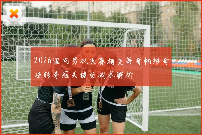 2026温网男双决赛梅克蒂奇帕维奇逆转夺冠关键分战术解析