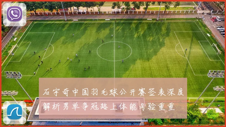 石宇奇中国羽毛球公开赛签表深度解析男单争冠路上体能考验重重