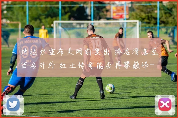 纳达尔宣布美网前复出 排名滑落至百名开外 红土传奇能否再攀巅峰