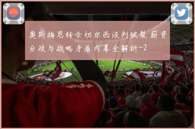 奥斯梅恩转会切尔西谈判破裂 薪资分歧与战略矛盾内幕全解析