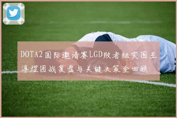 DOTA2国际邀请赛LGD败者组突围王淳煜团战复盘与关键决策全回顾