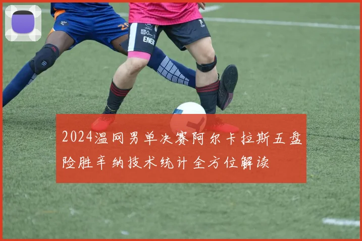 2024温网男单决赛阿尔卡拉斯五盘险胜辛纳技术统计全方位解读
