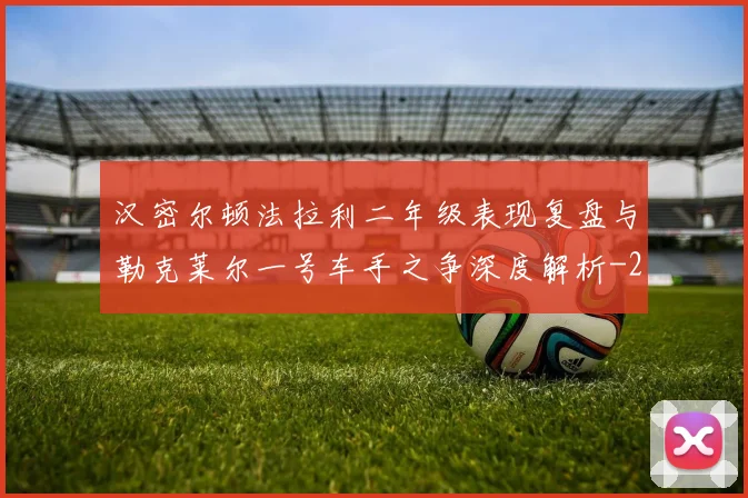 汉密尔顿法拉利二年级表现复盘与勒克莱尔一号车手之争深度解析