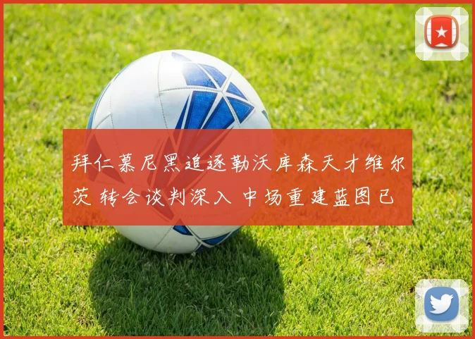 拜仁慕尼黑追逐勒沃库森天才维尔茨 转会谈判深入 中场重建蓝图已现