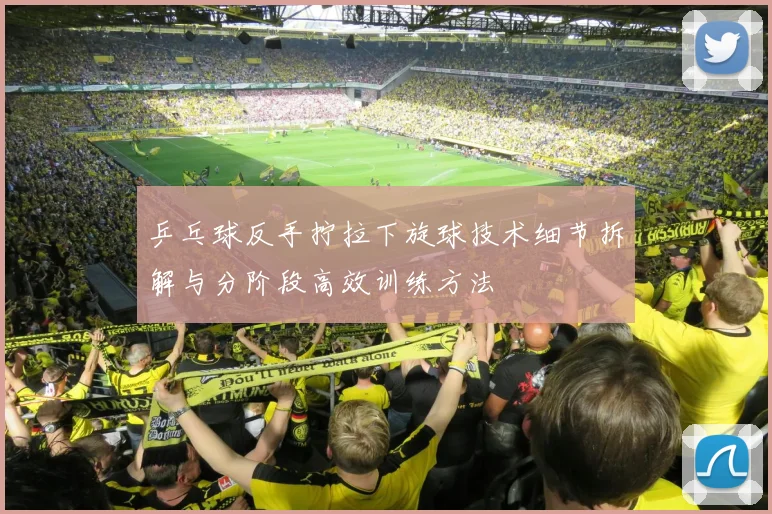 乒乓球反手拧拉下旋球技术细节拆解与分阶段高效训练方法