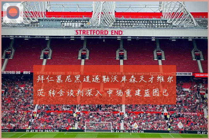 拜仁慕尼黑追逐勒沃库森天才维尔茨 转会谈判深入 中场重建蓝图已现