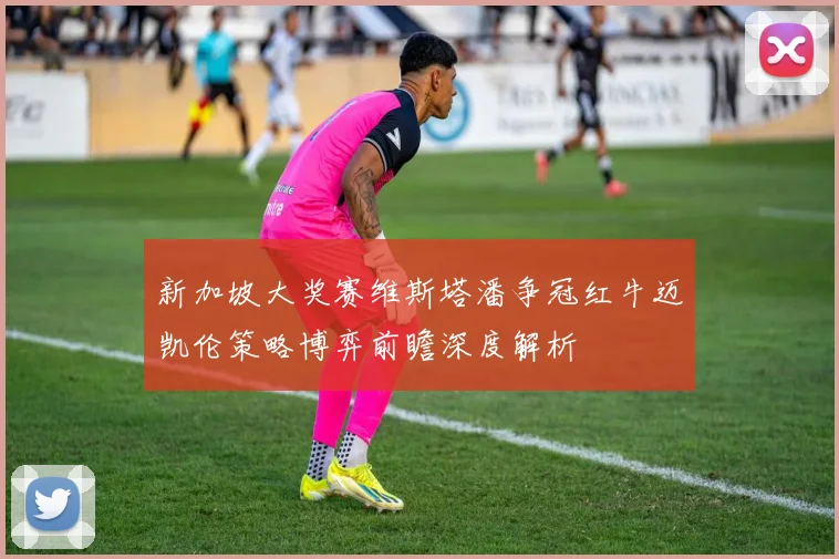 新加坡大奖赛维斯塔潘争冠红牛迈凯伦策略博弈前瞻深度解析