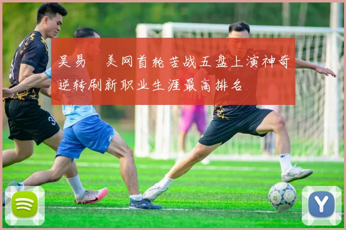 吴易昺美网首轮苦战五盘上演神奇逆转刷新职业生涯最高排名