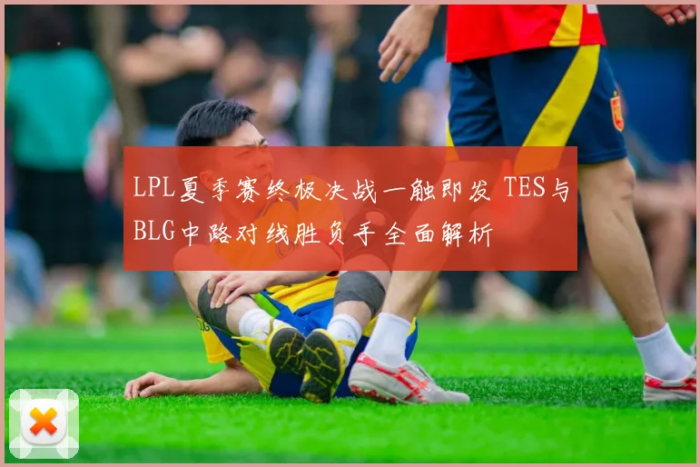 LPL夏季赛终极决战一触即发 TES与BLG中路对线胜负手全面解析