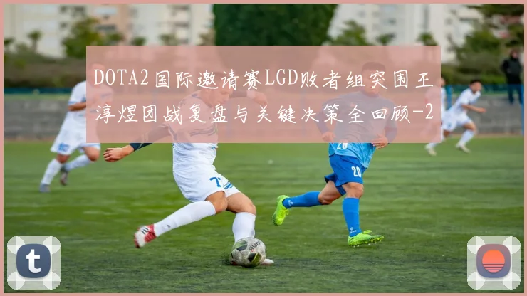 DOTA2国际邀请赛LGD败者组突围王淳煜团战复盘与关键决策全回顾