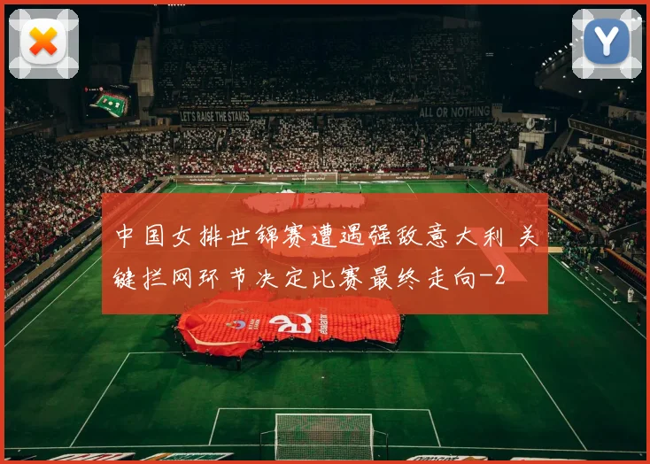 中国女排世锦赛遭遇强敌意大利 关键拦网环节决定比赛最终走向