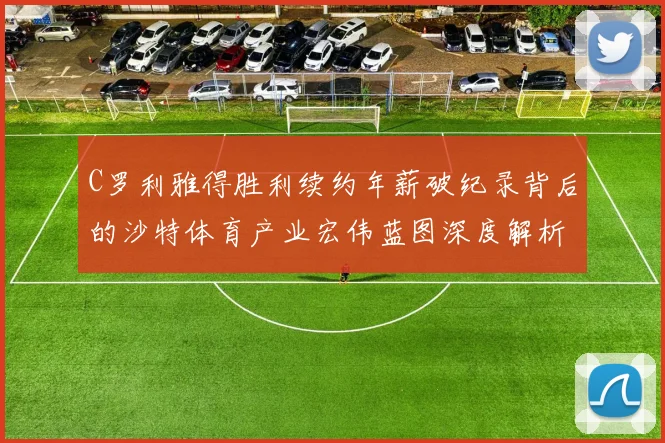 C罗利雅得胜利续约年薪破纪录背后的沙特体育产业宏伟蓝图深度解析