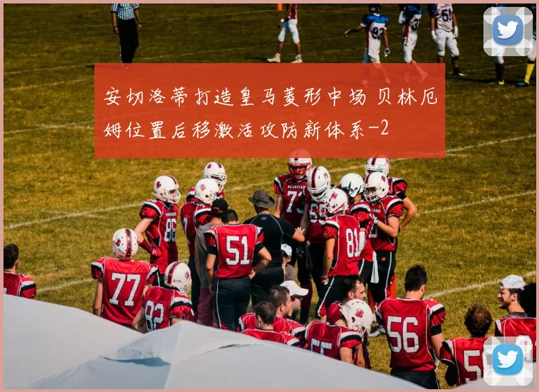 安切洛蒂打造皇马菱形中场 贝林厄姆位置后移激活攻防新体系