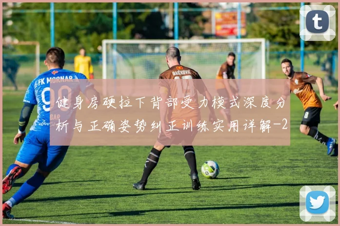 健身房硬拉下背部受力模式深度分析与正确姿势纠正训练实用详解