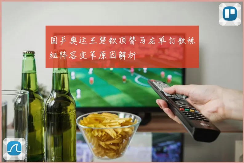 国乒奥运王楚钦顶替马龙单打教练组阵容变革原因解析