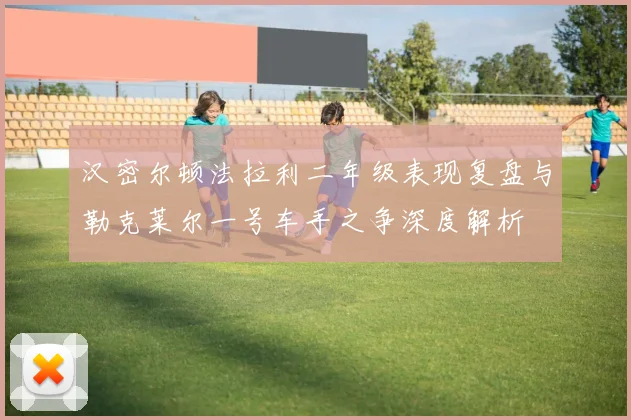 汉密尔顿法拉利二年级表现复盘与勒克莱尔一号车手之争深度解析