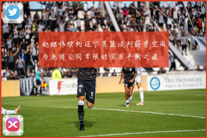 赵继伟续约辽宁男篮谈判薪资空间与老将合同年限的深度平衡之道