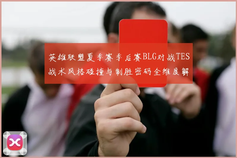 英雄联盟夏季赛季后赛BLG对战TES战术风格碰撞与制胜密码全维度解析