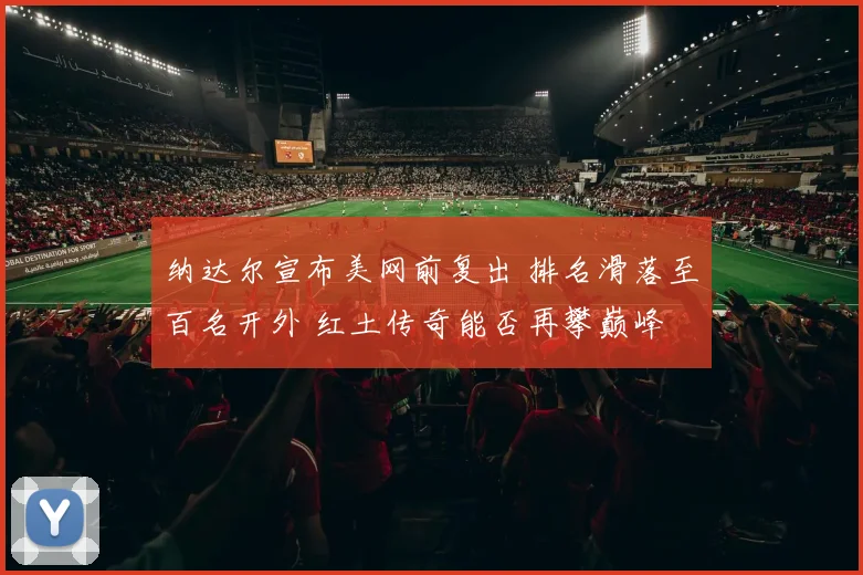 纳达尔宣布美网前复出 排名滑落至百名开外 红土传奇能否再攀巅峰