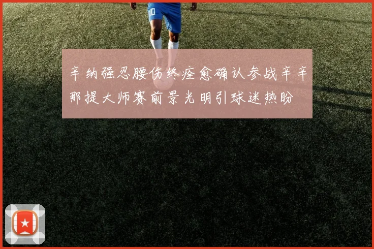 辛纳强忍腰伤终痊愈确认参战辛辛那提大师赛前景光明引球迷热盼