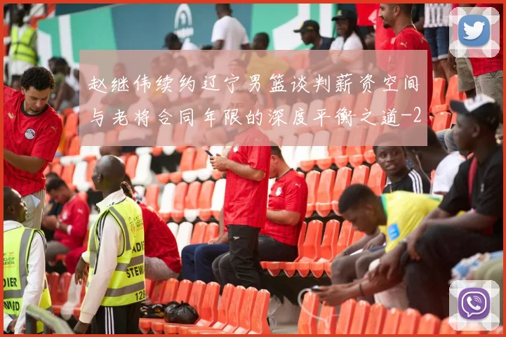 赵继伟续约辽宁男篮谈判薪资空间与老将合同年限的深度平衡之道